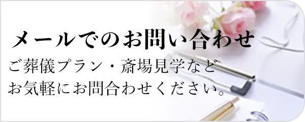 メールでのお問い合わせ ご葬儀プラン・斎場見学などお気軽にお問合わせください。