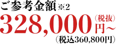 ご参考金額328,000円(税抜)〜 ※2